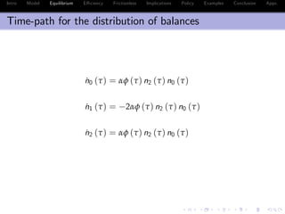 Intro Model Equilibrium E¢ ciency Frictionless Implications Policy Examples Conclusion Appx.
Time-path for the distribution of balances
˙n0 (τ) = αφ (τ) n2 (τ) n0 (τ)
˙n1 (τ) = 2αφ (τ) n2 (τ) n0 (τ)
˙n2 (τ) = αφ (τ) n2 (τ) n0 (τ)
 
