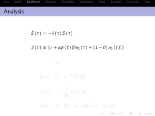 Intro Model Equilibrium E¢ ciency Frictionless Implications Policy Examples Conclusion Appx.
Analysis
˙S (τ) = δ (τ) S (τ)
δ (τ) fr + αφ (τ) [θn2 (τ) + (1 θ) n0 (τ)]g
)
S (τ) = e
¯δ(τ)
S (0)
¯δ (τ)
Z τ
0
δ (x) dx
S (τ) 2V1 (τ) V0 (τ) V2 (τ)
 
