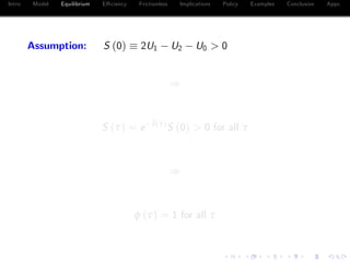 Intro Model Equilibrium E¢ ciency Frictionless Implications Policy Examples Conclusion Appx.
Assumption: S (0) 2U1 U2 U0 > 0
)
S (τ) = e
¯δ(τ)
S (0) > 0 for all τ
)
φ (τ) = 1 for all τ
 