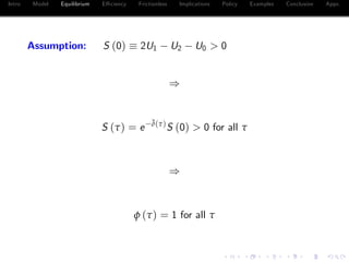 Intro Model Equilibrium E¢ ciency Frictionless Implications Policy Examples Conclusion Appx.
Assumption: S (0) 2U1 U2 U0 > 0
)
S (τ) = e
¯δ(τ)
S (0) > 0 for all τ
)
φ (τ) = 1 for all τ
 