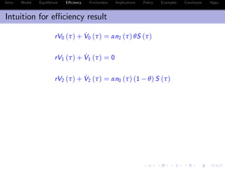 Intro Model Equilibrium E¢ ciency Frictionless Implications Policy Examples Conclusion Appx.
Intuition for e¢ ciency result
rV0 (τ) + ˙V0 (τ) = αn2 (τ) θS (τ)
rλ0 (τ) + ˙λ0 (τ) = αn2 (τ) S (τ)
rV1 (τ) + ˙V1 (τ) = 0
rλ1 (τ) + ˙λ1 (τ) = 0
rV2 (τ) + ˙V2 (τ) = αn0 (τ) (1 θ) S (τ)
rλ2 (τ) + ˙λ2 (τ) = αn0 (τ) S (τ)
S (τ) = e
¯δ(τ)
S (0)
S (τ) = e
¯δ (τ)
S (0)
 