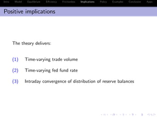 Intro Model Equilibrium E¢ ciency Frictionless Implications Policy Examples Conclusion Appx.
Positive implications
The theory delivers:
(1) Time-varying trade volume
(2) Time-varying fed fund rate
(3) Intraday convergence of distribution of reserve balances
 