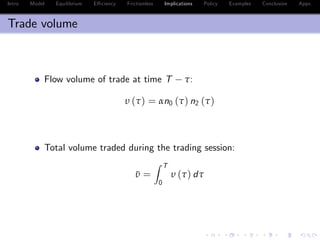 Intro Model Equilibrium E¢ ciency Frictionless Implications Policy Examples Conclusion Appx.
Trade volume
Flow volume of trade at time T τ:
υ (τ) = αn0 (τ) n2 (τ)
Total volume traded during the trading session:
¯υ =
Z T
0
υ (τ) dτ
 