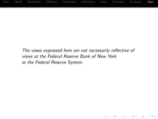 Intro Model Equilibrium E¢ ciency Frictionless Implications Policy Examples Conclusion Appx.
The views expressed here are not necessarily re‡ective of
views at the Federal Reserve Bank of New York
or the Federal Reserve System.
 