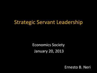 Strategic Servant Leadership


       Economics Society
        January 20, 2013


                       Ernesto B. Neri
 