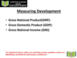 Measuring Development
• Gross National Product(GNP):
• Gross Domestic Product (GDP):
• Gross National Income (GNI):
For important sheets, online test and daily practice problems contact us:
8909305261, 8476956739, 8433162421, 6399912137
 