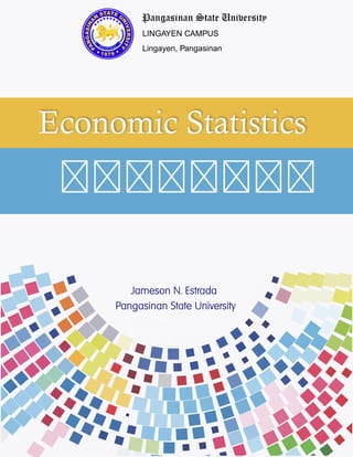 Economic Statistics
WO R K T E X T
Pangasinan State University
LINGAYEN CAMPUS
Lingayen, Pangasinan
PANGASINA
N
STATEU
NIVERSIT
Y
PANGASINA
N
STATE U
NIVERSITY
1979
Jameson N. Estrada
Pangasinan State University
 