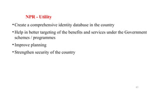 • Create a comprehensive identity database in the country
• Help in better targeting of the benefits and services under the Government
schemes / programmes
• Improve planning
• Strengthen security of the country
45
NPR - Utility
 