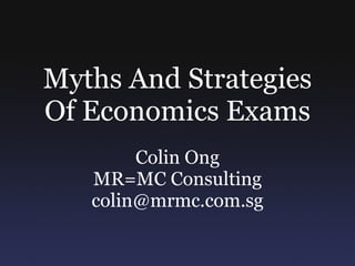 Myths And Strategies Of Economics Exams Colin Ong MR=MC Consulting [email_address] 