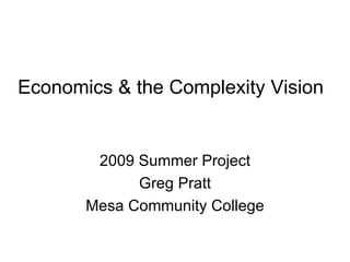 Economics & the Complexity Vision 2009 Summer Project Greg Pratt Mesa Community College 