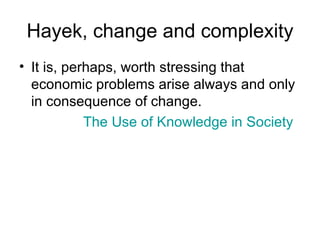 Hayek, change and complexity It is, perhaps, worth stressing that economic problems arise always and only in consequence of change.  The Use of Knowledge in Society 