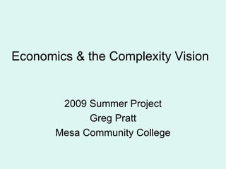 Economics & the Complexity Vision 2009 Summer Project Greg Pratt Mesa Community College 
