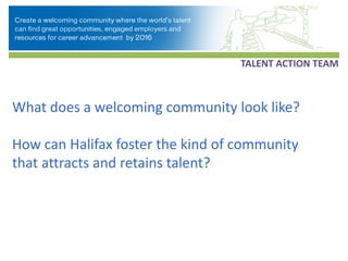 TALENT ACTION TEAM



What does a welcoming community look like?

How can Halifax foster the kind of community
that attracts and retains talent?
 