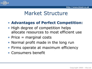 http://www.bized.co.uk
Copyright 2005 – Biz/ed
Market Structure
• Advantages of Perfect Competition:
• High degree of competition helps
allocate resources to most efficient use
• Price = marginal costs
• Normal profit made in the long run
• Firms operate at maximum efficiency
• Consumers benefit
 