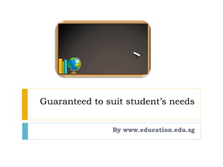 Guaranteed to suit student’s needs
By www.education.edu.sg
 