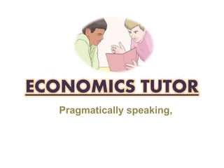 ECONOMICS TUTOR
Pragmatically speaking,
 