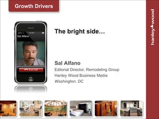 The bright side… Sal Alfano Editorial Director, Remodeling Group Hanley Wood Business Media Washington, DC Growth Drivers 