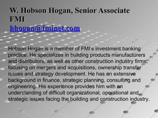 W. Hobson Hogan, Senior Associate FMI [email_address] Hobson Hogan is a member of FMI’s investment banking practice. He sp...
