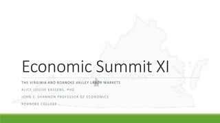 Economic Summit XI
THE VIRGINIA AND ROANOKE VALLEY LABOR MARKETS
ALICE LOUISE KASSENS, PHD
JOHN S. SHANNON PROFESSOR OF ECONOMICS
ROANOKE COLLEGE
 