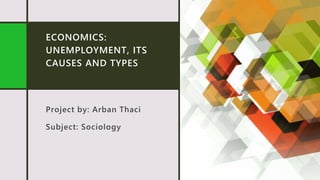 ECONOMICS:
UNEMPLOYMENT, ITS
CAUSES AND TYPES
Project by: Arban Thaci
Subject: Sociology
 