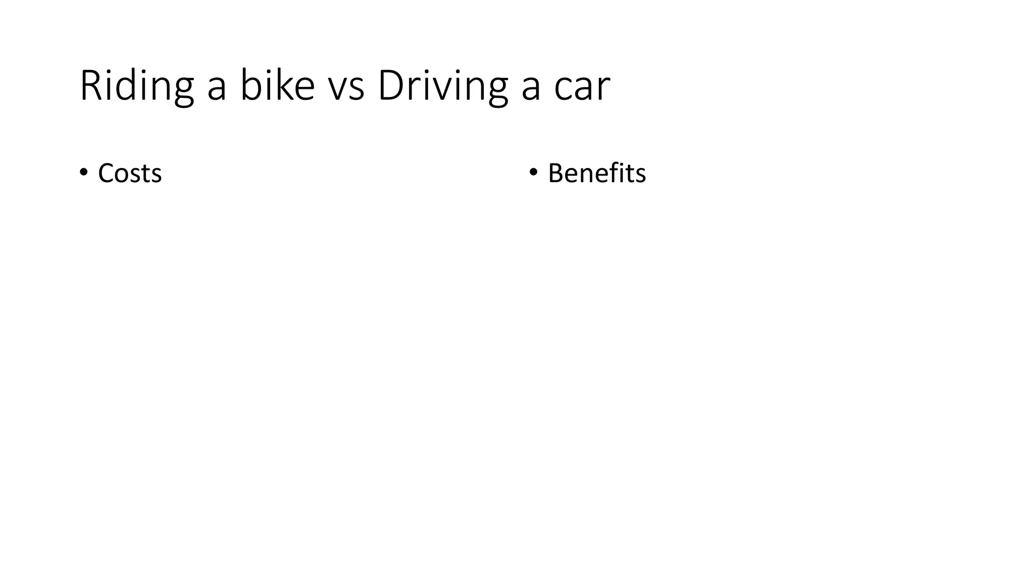Riding a bike vs Driving a car
• Costs • Benefits
 
