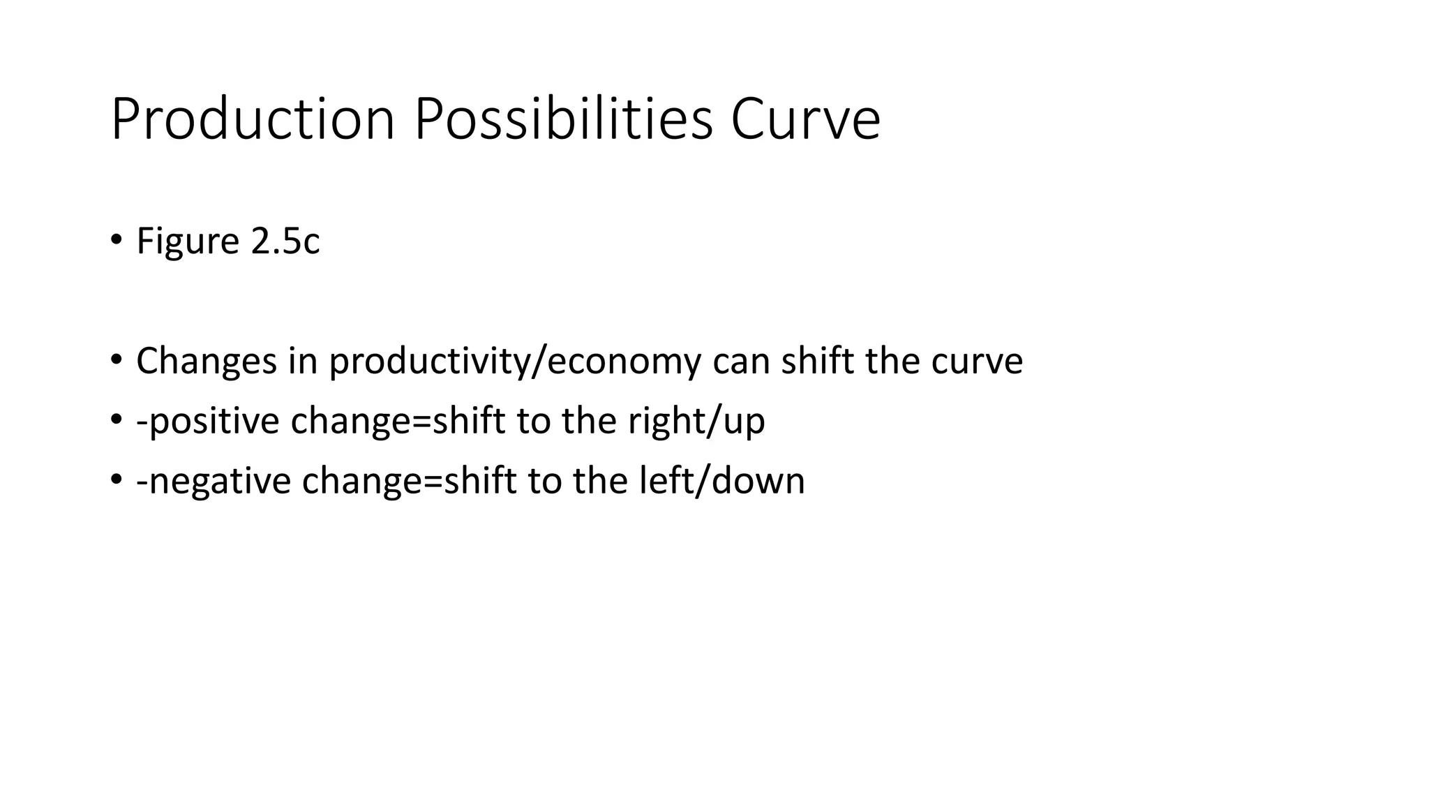 Production Possibilities Curve
• Figure 2.5c
• Changes in productivity/economy can shift the curve
• -positive change=shift to the right/up
• -negative change=shift to the left/down
 