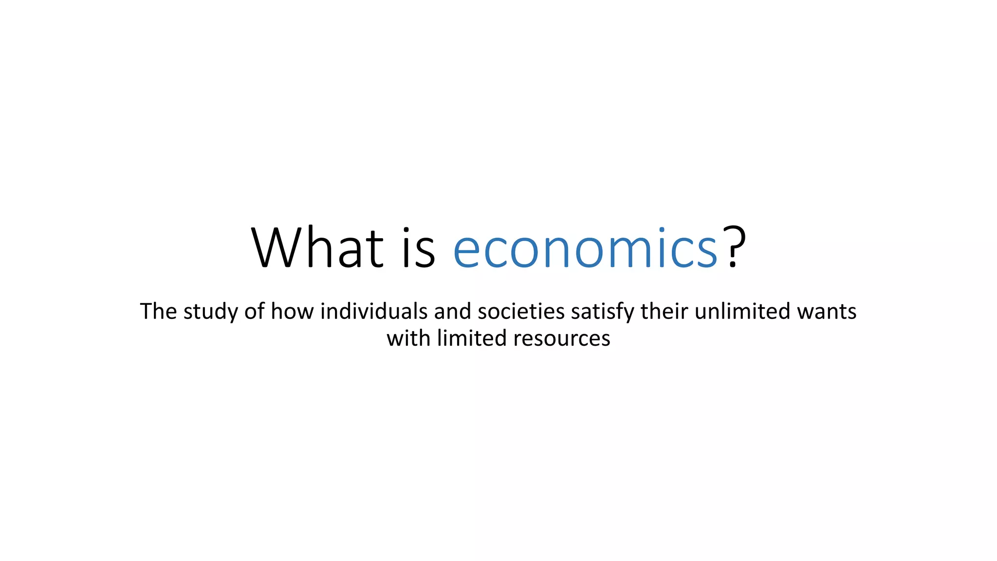 What is economics?
The study of how individuals and societies satisfy their unlimited wants
with limited resources
 