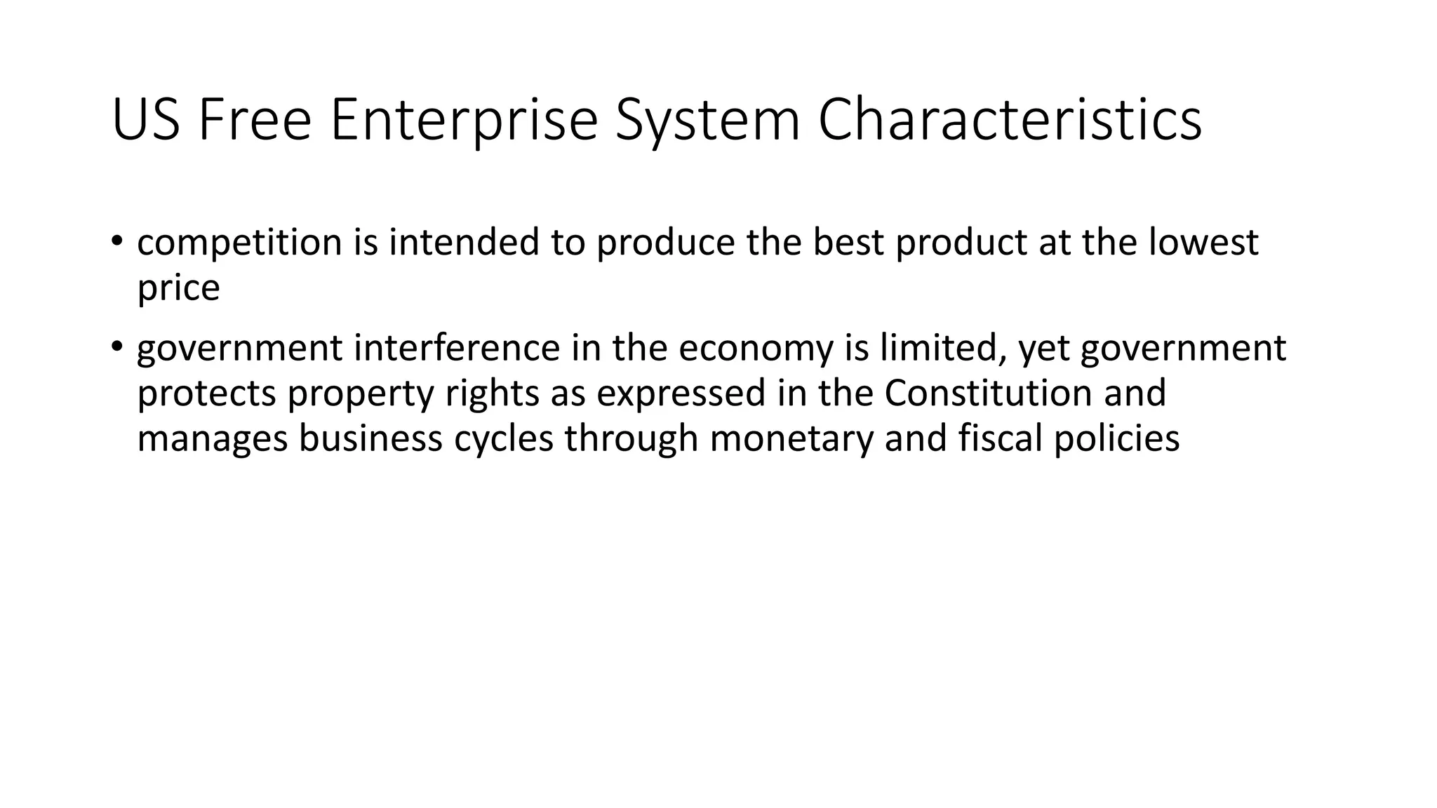 US Free Enterprise System Characteristics
• competition is intended to produce the best product at the lowest
price
• government interference in the economy is limited, yet government
protects property rights as expressed in the Constitution and
manages business cycles through monetary and fiscal policies
 