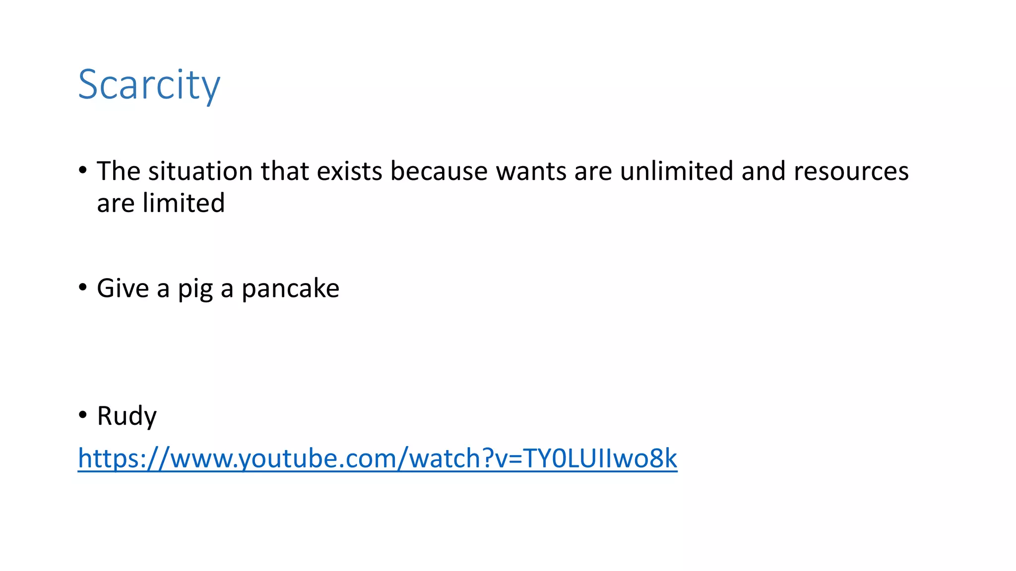 Scarcity
• The situation that exists because wants are unlimited and resources
are limited
• Give a pig a pancake
• Rudy
https://www.youtube.com/watch?v=TY0LUIIwo8k
 