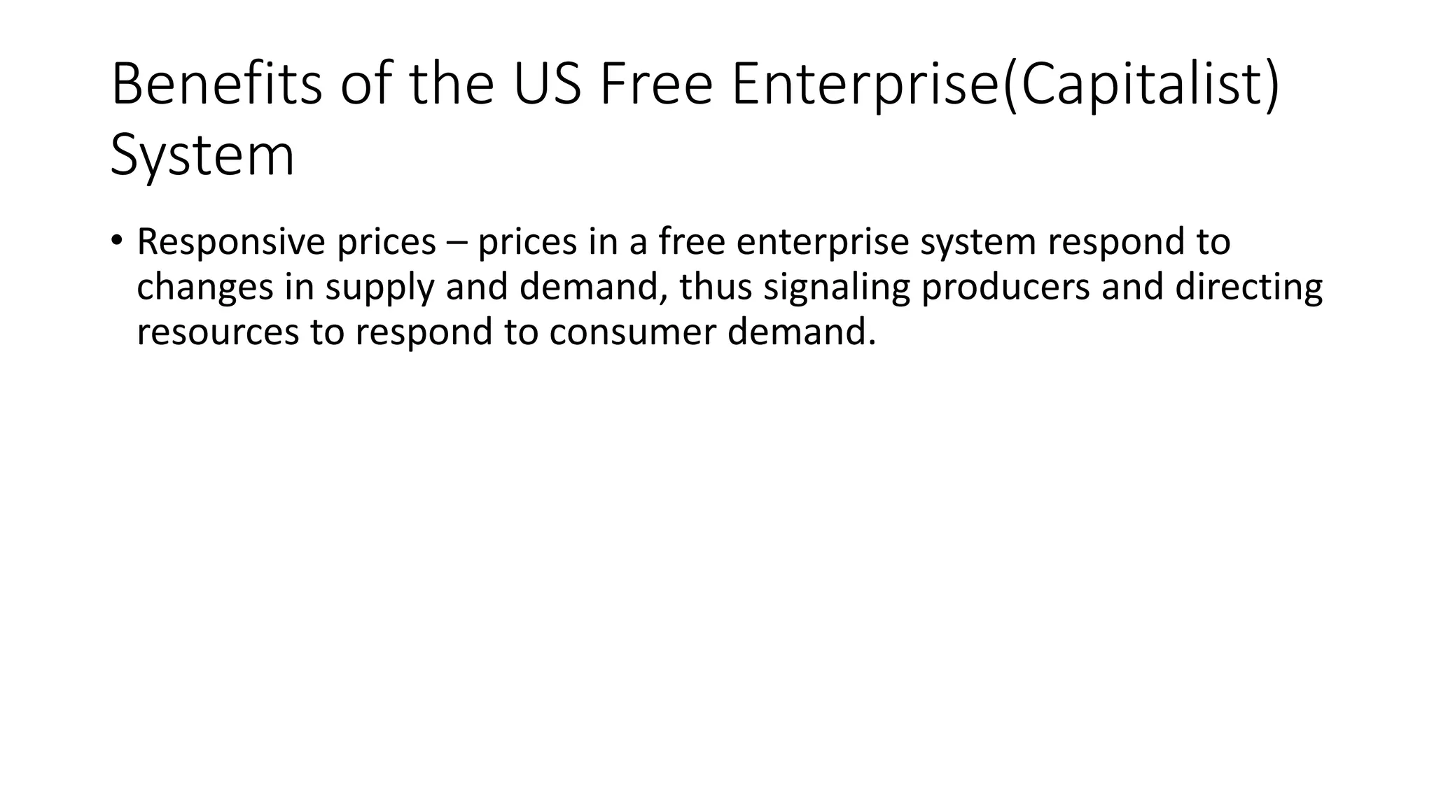 Benefits of the US Free Enterprise(Capitalist)
System
• Responsive prices – prices in a free enterprise system respond to
changes in supply and demand, thus signaling producers and directing
resources to respond to consumer demand.
 