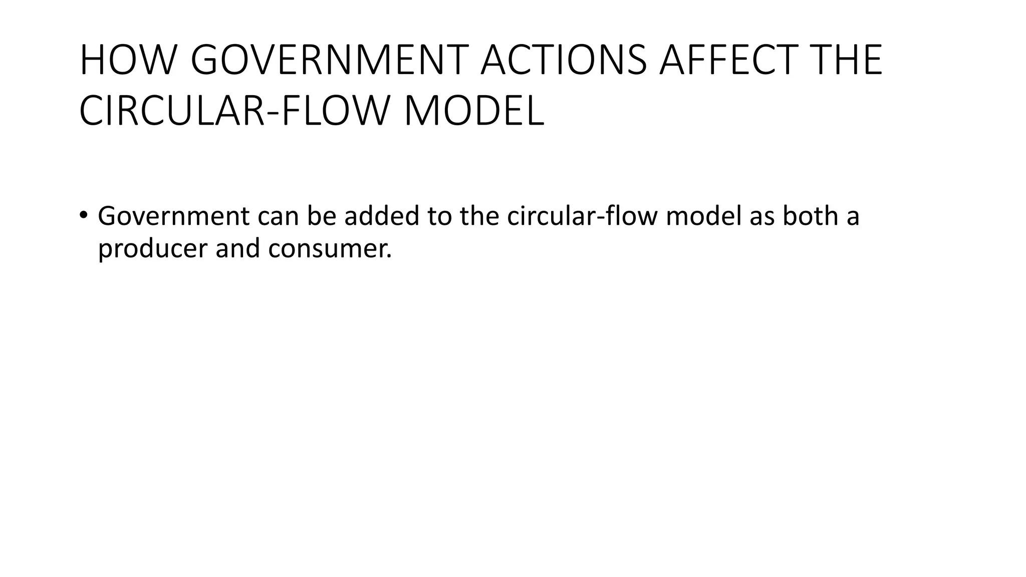 HOW GOVERNMENT ACTIONS AFFECT THE
CIRCULAR-FLOW MODEL
• Government can be added to the circular-flow model as both a
producer and consumer.
 