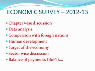 ECONOMIC SURVEY – 2012-13
 Chapter wise discussion
 Data analysis
 Comparison with foreign nations
 Human development
 Target of the economy
 Sector wise discussion
 Balance of payments (BoPs),…
 