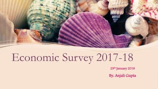 Economic Survey 2017-18
29th January 2018
By: Anjali Gupta
 