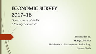 ECONOMIC SURVEY
2017-18
Government of India
Ministry of Finance
Presentation by:
PRANJAL MEHTA
Birla Institute of Management Technology,
Greater Noida
 