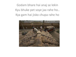 Godam bhare hai anaj se lekin
Kyu bhuke pet soye jaa rahe ho..
Kya gam hai jisko chupa rahe ho
 