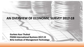 AN OVERVIEW OF ECONOMIC SURVEY 2017-18
Gurleen Kaur Thukral
PGDM-International Business 2017-19
Birla Institute of Management Technology
 