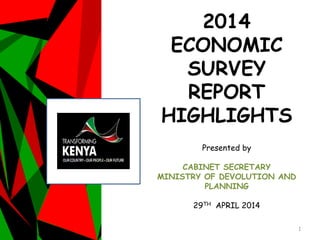 2014
ECONOMIC
SURVEY
REPORT
HIGHLIGHTS
Presented by
CABINET SECRETARY
MINISTRY OF DEVOLUTION AND
PLANNING
29TH APRIL 2014
1
 