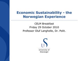 Economic Sustainability - the
Norwegian Experience
CELM Breakfast
Friday 29 October 2010
Professor Oluf Langhelle, Dr. Polit.
 