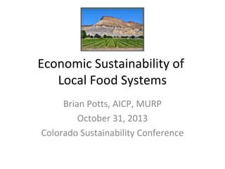 Economic Sustainability of
Local Food Systems
Brian Potts, AICP, MURP
October 31, 2013
Colorado Sustainability Conference

 