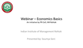 Webinar – Economics Basics
An initiative by PR Cell, IIM Rohtak
Indian Institute of Management Rohtak
Presented by: Soumya Soni
 