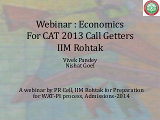 Webinar : Economics
For CAT 2013 Call Getters
IIM Rohtak
Vivek Pandey
Nishat Goel

A webinar by PR Cell, IIM Rohtak for Preparation
for WAT-PI process, Admissions-2014

 