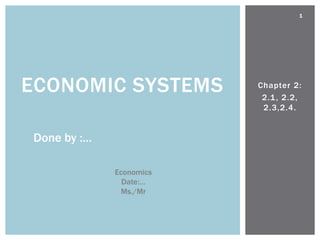1




ECONOMIC SYSTEMS         Chapter 2:
                          2.1 , 2.2,
                          2.3,2.4.


Done by :…

             Economics
               Date:…
              Ms./Mr
 