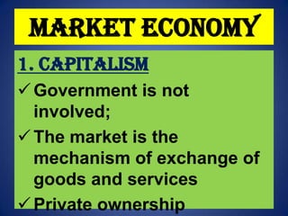 Market Economy
1. Capitalism
 Government is not
involved;
 The market is the
mechanism of exchange of
goods and services
 Private ownership

 