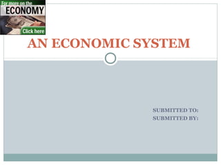 AN ECONOMIC SYSTEM

SUBMITTED TO:
SUBMITTED BY:

 