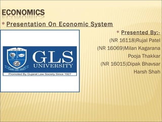 Presentation On Economic System
 Presented By:-
(NR 16118)Rujal Patel
(NR 16069)Milan Kagarana
Pooja Thakkar
(NR 16015)Dipak Bhavsar
Harsh Shah
 