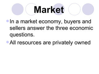 Market   <ul><li>In a market economy, buyers and sellers answer the three economic questions. </li></ul><ul><li>All resour...