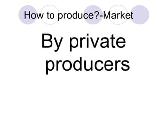 How to produce?-Market <ul><ul><ul><ul><ul><li>By private producers   </li></ul></ul></ul></ul></ul>