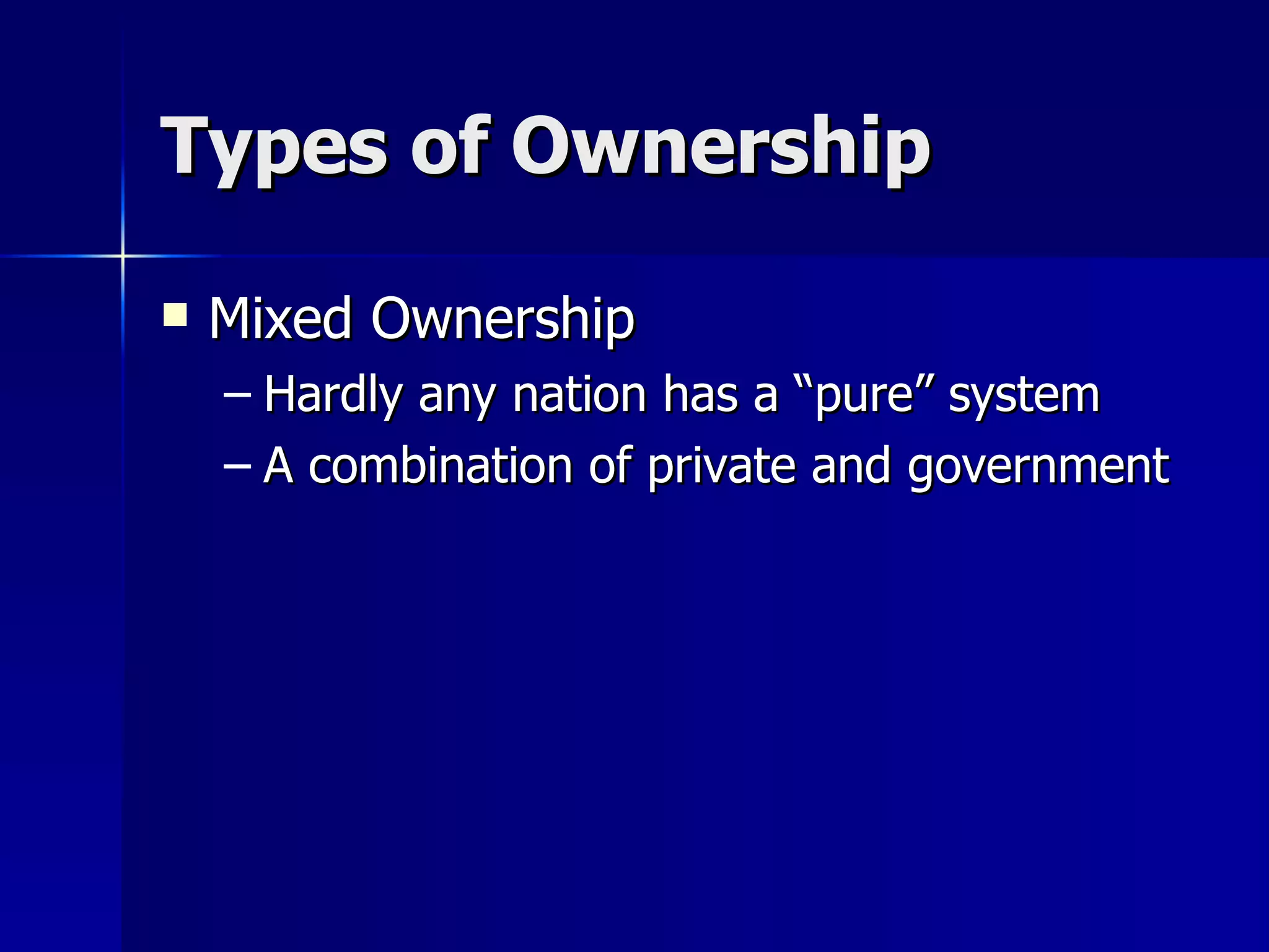 Types of Ownership Mixed Ownership Hardly any nation has a “pure” system A combination of private and government