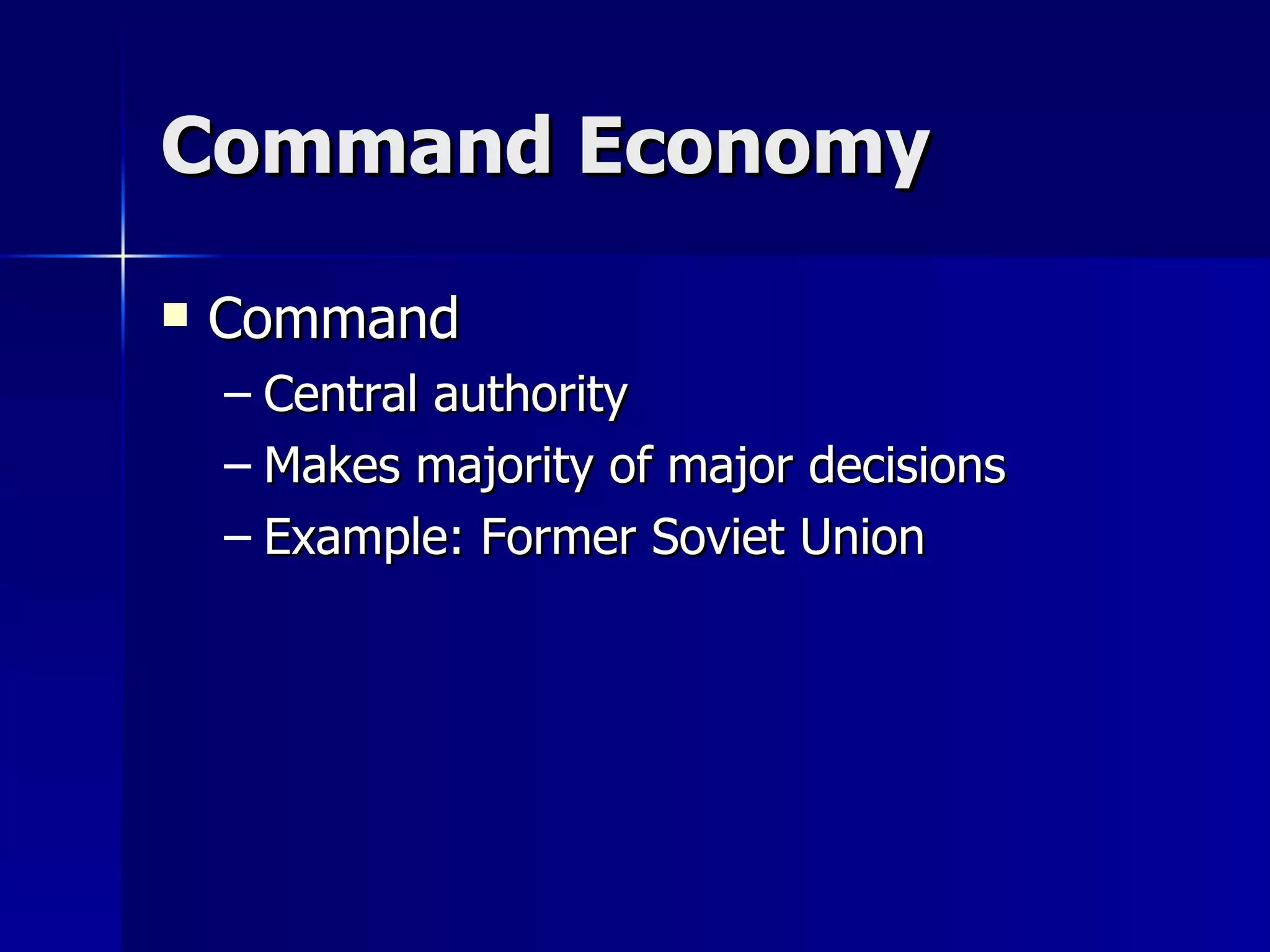 Command Economy Command Central authority Makes majority of major decisions Example: Former Soviet Union