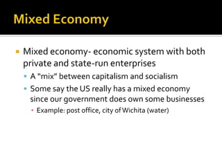 Mixed EconomyMixed economy- economic system with both private and state-run enterprisesA “mix” between capitalism and socialismSome say the US really has a mixed economy since our government does own some businessesExample: post office, city of Wichita (water)